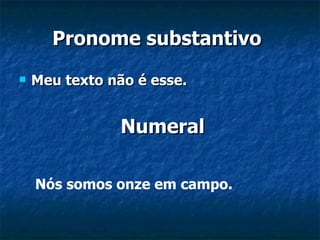 Pronome substantivo   Meu texto não é esse. Numeral Nós somos onze em campo. 