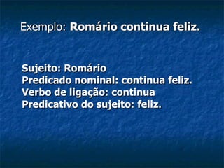 Exemplo:  Romário continua feliz.   Sujeito: Romário Predicado nominal: continua feliz. Verbo de ligação: continua Predicativo do sujeito: feliz. 