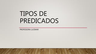 TIPOS DE
PREDICADOS
PROFESSORA LUCIMAR
 