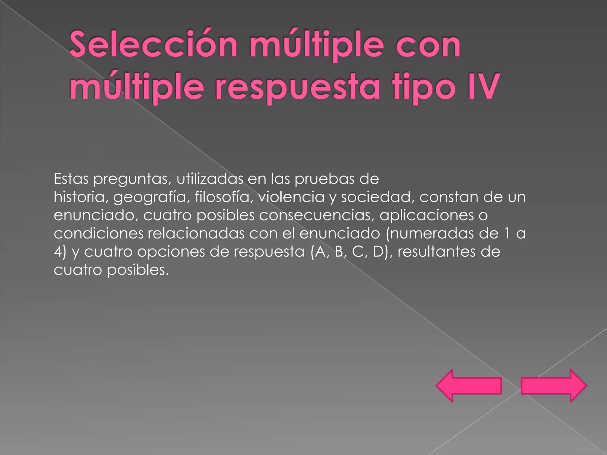 Estas preguntas, utilizadas en las pruebas de
historia, geografía, filosofía, violencia y sociedad, constan de un
enunciado, cuatro posibles consecuencias, aplicaciones o
condiciones relacionadas con el enunciado (numeradas de 1 a
4) y cuatro opciones de respuesta (A, B, C, D), resultantes de
cuatro posibles.
 