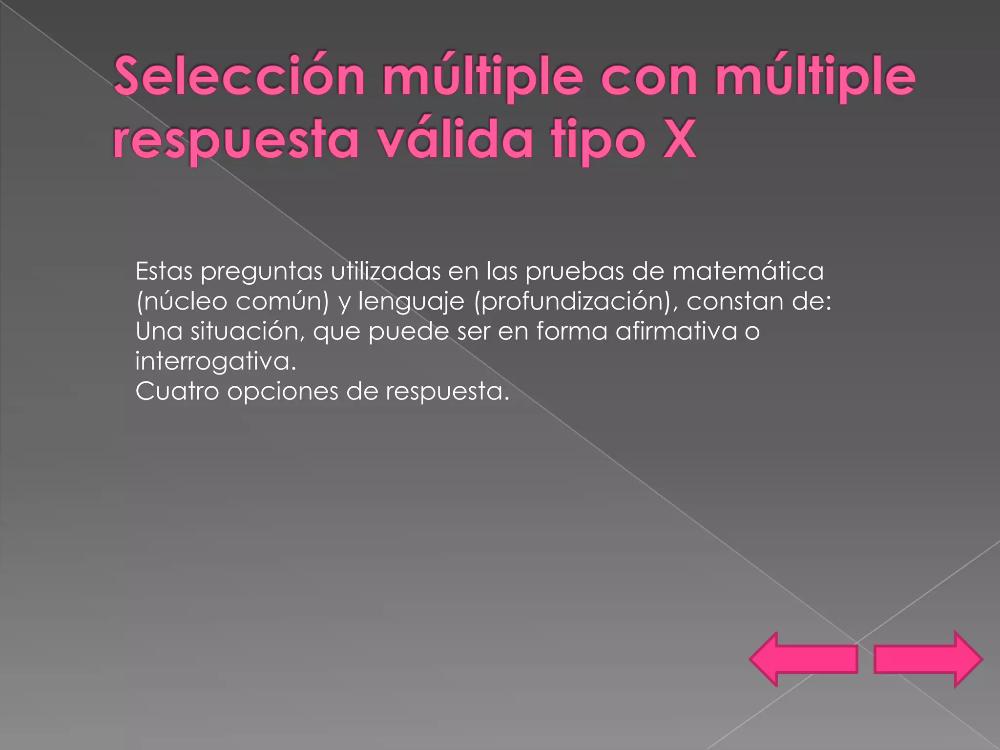 Estas preguntas utilizadas en las pruebas de matemática
(núcleo común) y lenguaje (profundización), constan de:
Una situación, que puede ser en forma afirmativa o
interrogativa.
Cuatro opciones de respuesta.
 