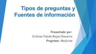Tipos de preguntas y
Fuentes de información
Presentado por:
Cristian Fabián Rojas Chavarro
Programa: Medicina
 
