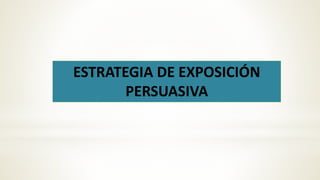 ESTRATEGIA DE EXPOSICIÓN
PERSUASIVA
 