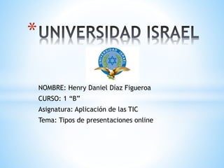 NOMBRE: Henry Daniel Díaz Figueroa
CURSO: 1 “B”
Asignatura: Aplicación de las TIC
Tema: Tipos de presentaciones online
*
 