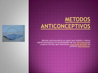 Método anticonceptivo es aquel que impide o reduce
significativamente las posibilidades de una fecundaciónen
    mujeres fértiles que mantienen relaciones sexuales de
                                    carácter heterosexual.
 