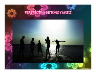 PERSPECTIVA DE TONO Y MATIZ
 
