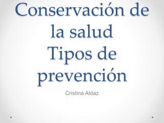 Conservación de
la salud
Tipos de
prevención
Cristina Aldaz
 