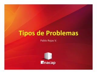 Tipos de ProblemasTipos de ProblemasTipos de ProblemasTipos de Problemas
Pablo Rojas V.
 