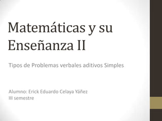 Matemáticas y su Enseñanza II Tipos de Problemas verbales aditivos Simples Alumno: Erick Eduardo Celaya YáñezIII semestre 