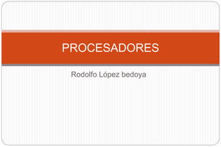 Rodolfo López bedoya
PROCESADORES
 