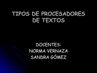 TIPOS DE PROCESADORES DE TEXTOS DOCENTES: NORMA VERNAZA SANDRA GÓMEZ 