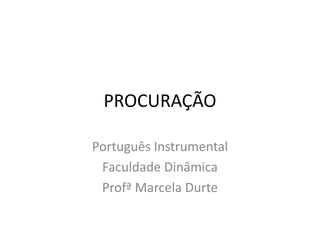 PROCURAÇÃO

Português Instrumental
 Faculdade Dinâmica
 Profª Marcela Durte
 