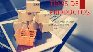 TIPOS DE
PRODUCTOS
JUAN PABLO CARRILLO
JUAN JOSE TORO
8-A
 