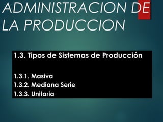 ADMINISTRACION DE
LA PRODUCCION
1.3. Tipos de Sistemas de Producción
1.3.1. Masiva
1.3.2. Mediana Serie
1.3.3. Unitaria
 