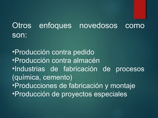 Otros enfoques novedosos como
son:
•Producción contra pedido
•Producción contra almacén
•Industrias de fabricación de procesos
(química, cemento)
•Producciones de fabricación y montaje
•Producción de proyectos especiales
 