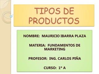 TIPOS DE
  PRODUCTOS
NOMBRE: MAURICIO IBARRA PLAZA

  MATERIA: FUNDAMENTOS DE
         MARKETING

  PROFESOR: ING. CARLOS PIÑA

         CURSO: 1º A
 