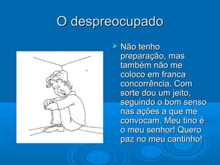 O despreocupadoO despreocupado
 Não tenhoNão tenho
preparação, maspreparação, mas
também não metambém não me
coloco em francacoloco em franca
concorrência. Comconcorrência. Com
sorte dou um jeito,sorte dou um jeito,
seguindo o bom sensoseguindo o bom senso
nas ações a que menas ações a que me
convocam. Meu tino éconvocam. Meu tino é
o meu senhor! Queroo meu senhor! Quero
paz no meu cantinho!paz no meu cantinho!
 