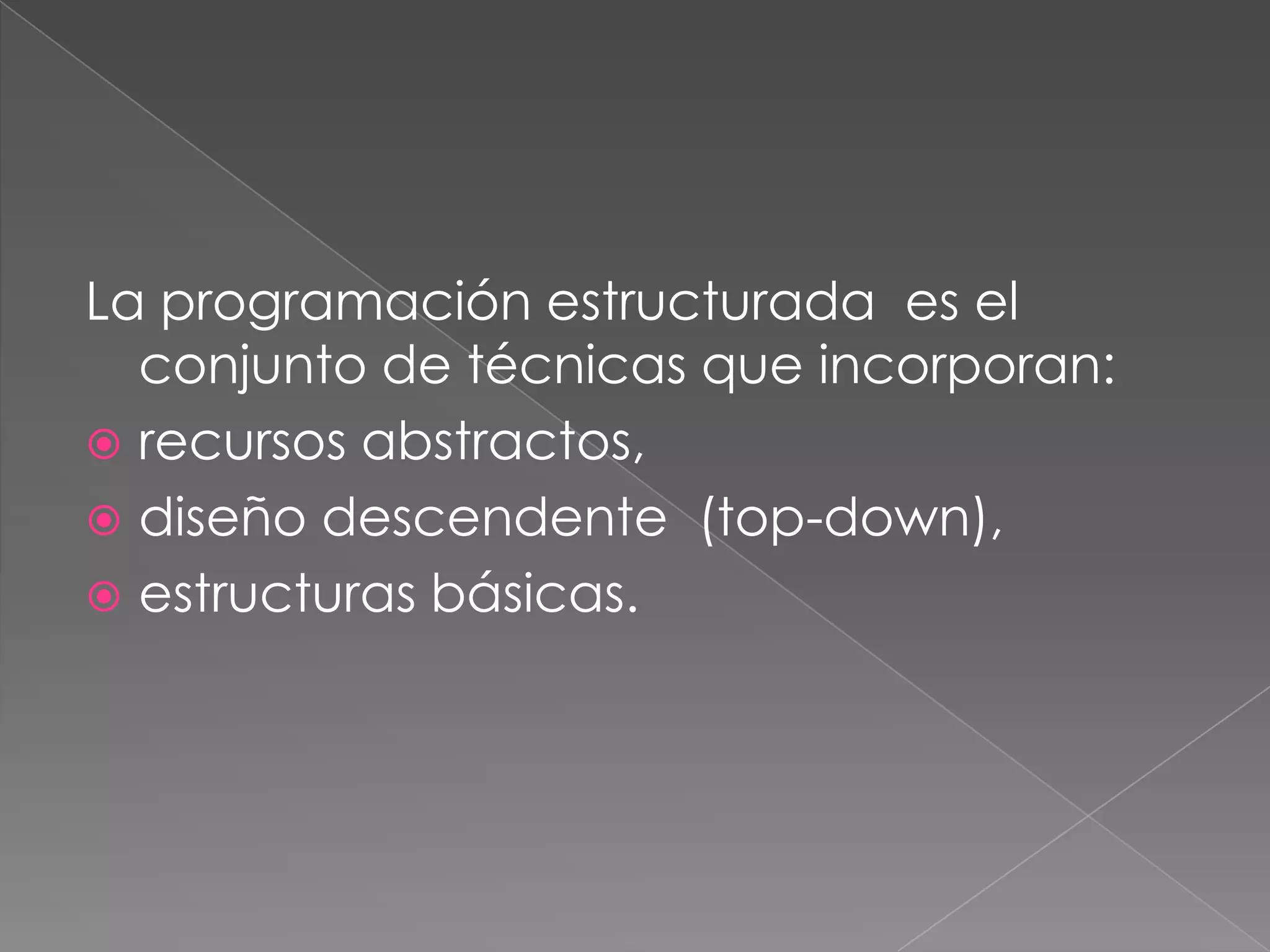 La programación estructurada es el
  conjunto de técnicas que incorporan:
 recursos abstractos,
 diseño descendente (top-down),
 estructuras básicas.
 