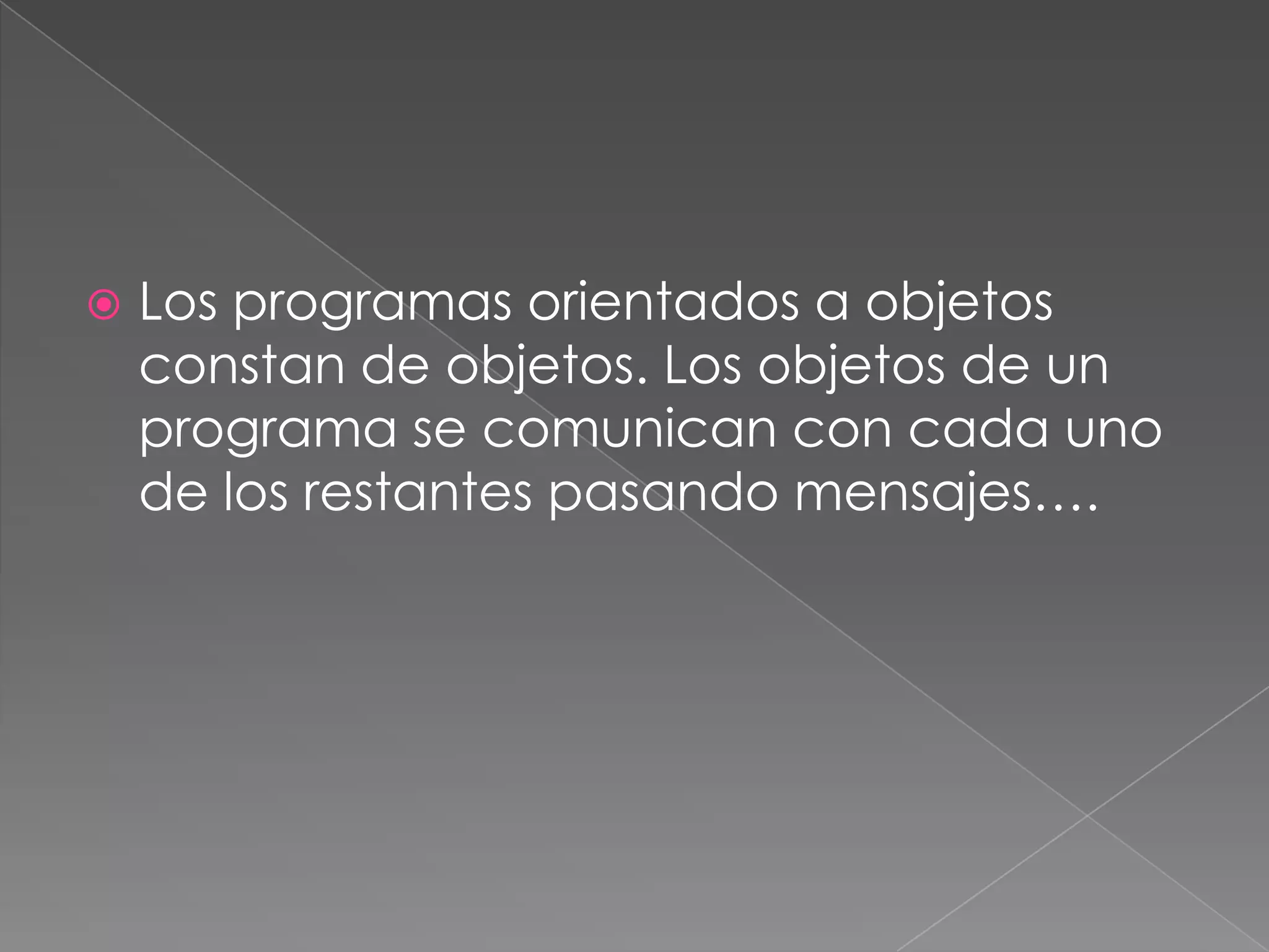    Los programas orientados a objetos
    constan de objetos. Los objetos de un
    programa se comunican con cada uno
    de los restantes pasando mensajes….
 