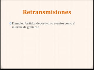 Retransmisiones
0 Ejemplo: Partidos deportivos o eventos como el
informe de gobierno
 