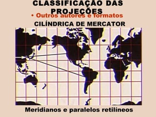 Meridianos e paralelos retilíneos  CLASSIFICAÇÃO DAS PROJEÇÕES   Outros autores e formatos  CILÍNDRICA DE MERCATOR  