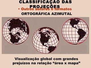 ORTOGRÁFICA AZIMUTAL CLASSIFICAÇÃO DAS PROJEÇÕES   Outros autores e formatos  Visualização global com grandes prejuízos na relação “área x mapa” 