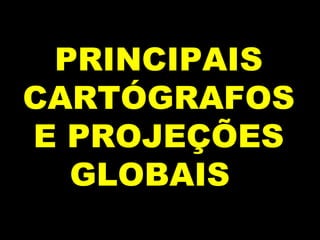 PRINCIPAIS CARTÓGRAFOS E PROJEÇÕES GLOBAIS   