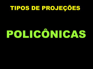 POLICÔNICAS   TIPOS DE PROJEÇÕES   