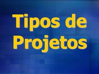 Tipos de
Projetos
 