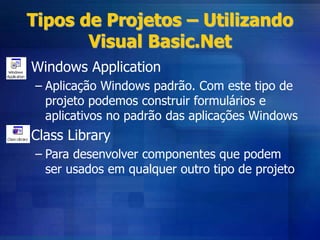 Tipos de Projetos – Utilizando
Visual Basic.Net
• Windows Application
– Aplicação Windows padrão. Com este tipo de
projeto podemos construir formulários e
aplicativos no padrão das aplicações Windows
• Class Library
– Para desenvolver componentes que podem
ser usados em qualquer outro tipo de projeto
 
