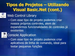 Tipos de Projetos – Utilizando
Visual Basic.Net (cont.)
• Web Control Library
– Com esse tipo de projeto podemos criar
nossos próprios controles, alem de
expandirmos funcionalidades de controles já
existentes
• Console Application
– Com esse tipo de projeto podemos criar
aplicativos de linha de comando, ideal para
testar pequenas funções
 