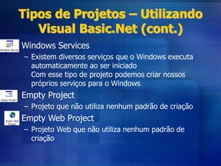 Tipos de Projetos – Utilizando
Visual Basic.Net (cont.)
• Windows Services
– Existem diversos serviços que o Windows executa
automaticamente ao ser iniciado
Com esse tipo de projeto podemos criar nossos
próprios serviços para o Windows
• Empty Project
– Projeto que não utiliza nenhum padrão de criação
• Empty Web Project
– Projeto Web que não utiliza nenhum padrão de
criação
 
