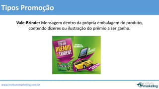 Tipos Promoção 
Vale-Brinde: Mensagem dentro da própria embalagem do produto, 
contendo dizeres ou ilustração do prêmio a ser ganho. 
www.institutomarketing.com.br 
 