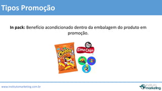 Tipos Promoção 
In pack: Benefício acondicionado dentro da embalagem do produto em 
www.institutomarketing.com.br 
promoção. 
 