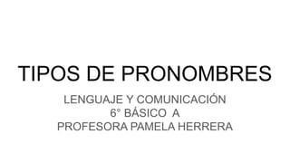 TIPOS DE PRONOMBRES
LENGUAJE Y COMUNICACIÓN
6° BÁSICO A
PROFESORA PAMELA HERRERA
 