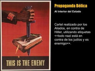 Propaganda Bélica
Al interior del Estado
Cartel realizado por los
Aliados, en contra de
Hitler, utilizando etiquetas
<<todo nazi está en
contra de los judíos y es
enemigo>>.