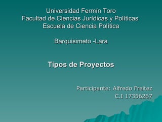 Universidad Fermín Toro
Facultad de Ciencias Jurídicas y Políticas
       Escuela de Ciencia Política

           Barquisimeto -Lara


         Tipos de Proyectos


                   Participante: Alfredo Freitez
                                  C.I 17356267
 