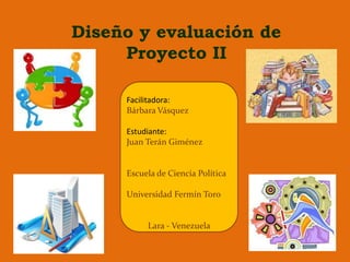 Diseño y evaluación de
Proyecto II
Facilitadora:
Bárbara Vásquez
Estudiante:
Juan Terán Giménez
Escuela de Ciencia Política
Universidad Fermín Toro
Lara - Venezuela
 