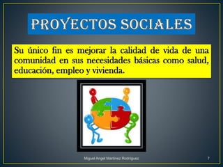 Su único fin es mejorar la calidad de vida de una
comunidad en sus necesidades básicas como salud,
educación, empleo y vivienda.
Miguel Angel Martínez Rodríguez 7
 