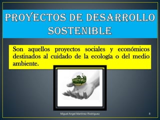 Son aquellos proyectos sociales y económicos
destinados al cuidado de la ecología o del medio
ambiente.
Miguel Angel Martínez Rodríguez 8
 