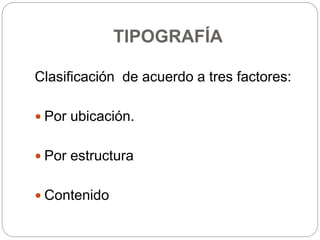 TIPOGRAFÍA
Clasificación de acuerdo a tres factores:
 Por ubicación.
 Por estructura
 Contenido
 