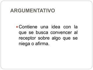 ARGUMENTATIVO
 Contiene una idea con la
que se busca convencer al
receptor sobre algo que se
niega o afirma.
 