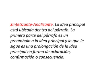 Sintetizante-Analizante. La idea principal
está ubicada dentro del párrafo. La
primera parte del párrafo es un
preámbulo a la idea principal y lo que le
sigue es una prolongación de la idea
principal en forma de aclaración,
confirmación o consecuencia.
 