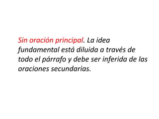 Sin oración principal. La idea
fundamental está diluida a través de
todo el párrafo y debe ser inferida de las
oraciones secundarias.
 