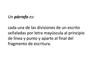 Un párrafo es:

cada una de las divisiones de un escrito
señaladas por letra mayúscula al principio
de línea y punto y aparte al final del
fragmento de escritura.
 