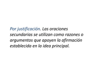 Por justificación. Las oraciones
secundarias se utilizan como razones o
argumentos que apoyen la afirmación
establecida en la idea principal.
 