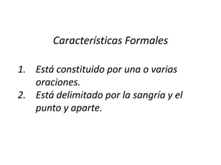 Características Formales

1. Está constituido por una o varias
   oraciones.
2. Está delimitado por la sangría y el
   punto y aparte.
 