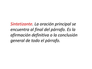 Sintetizante. La oración principal se
encuentra al final del párrafo. Es la
afirmación definitiva o la conclusión
general de todo el párrafo.
 