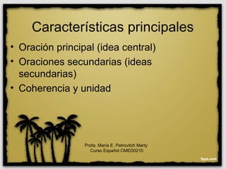 Características principales
• Oración principal (idea central)
• Oraciones secundarias (ideas
secundarias)
• Coherencia y unidad
Profa. María E. Petrovitch Marty
Curso Español CMED0210
 