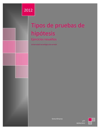 2012


   Tipos de pruebas de
   hipótesis
   Ejercicios resueltos
   Universidad tecnológica de torreón




                              Sonia Almanza
                                                     UTT
                                              18/04/2012
 